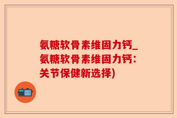 氨糖软骨素维固力钙_氨糖软骨素维固力钙：关节保健新选择)-第1张图片-关节保镖