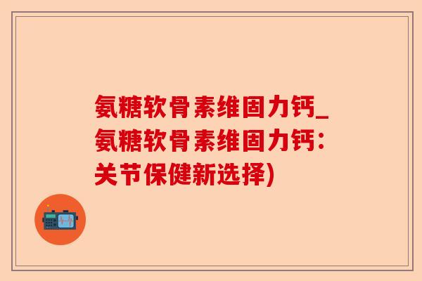 氨糖软骨素维固力钙_氨糖软骨素维固力钙：关节保健新选择)