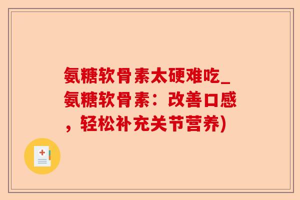 氨糖软骨素太硬难吃_氨糖软骨素：改善口感，轻松补充关节营养)-第1张图片-关节保镖