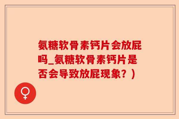 氨糖软骨素钙片会放屁吗_氨糖软骨素钙片是否会导致放屁现象？)-第1张图片-关节保镖