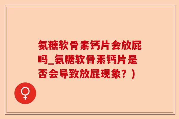 氨糖软骨素钙片会放屁吗_氨糖软骨素钙片是否会导致放屁现象？)