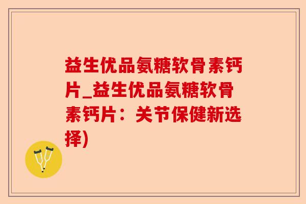 益生优品氨糖软骨素钙片_益生优品氨糖软骨素钙片：关节保健新选择)