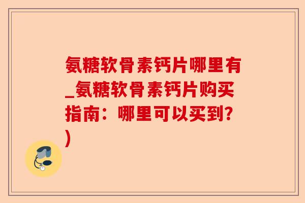 氨糖软骨素钙片哪里有_氨糖软骨素钙片购买指南：哪里可以买到？)