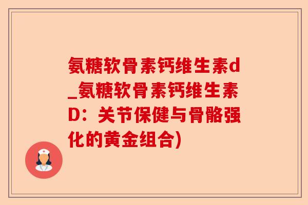 氨糖软骨素钙维生素d_氨糖软骨素钙维生素D：关节保健与骨骼强化的黄金组合)-第1张图片-关节保镖