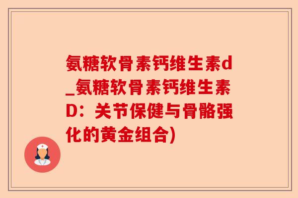 氨糖软骨素钙维生素d_氨糖软骨素钙维生素D：关节保健与骨骼强化的黄金组合)