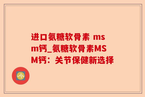 进口氨糖软骨素 msm钙_氨糖软骨素MSM钙：关节保健新选择-第1张图片-关节保镖