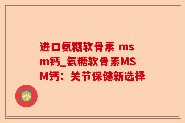 进口氨糖软骨素 msm钙_氨糖软骨素MSM钙：关节保健新选择