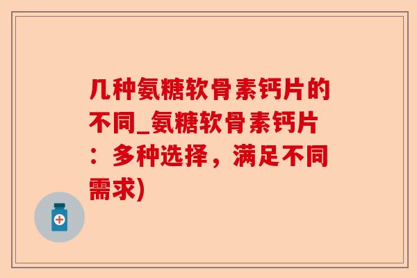 几种氨糖软骨素钙片的不同_氨糖软骨素钙片：多种选择，满足不同需求)