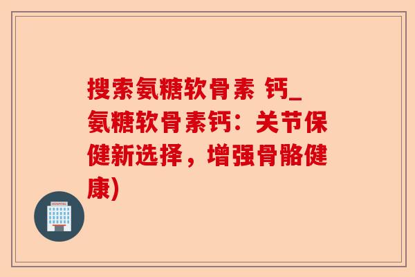 搜索氨糖软骨素 钙_氨糖软骨素钙：关节保健新选择，增强骨骼健康)-第1张图片-关节保镖