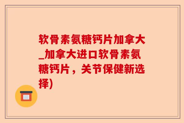 软骨素氨糖钙片加拿大_加拿大进口软骨素氨糖钙片，关节保健新选择)-第1张图片-关节保镖