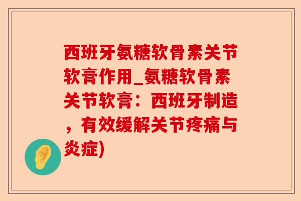 西班牙氨糖软骨素关节软膏作用_氨糖软骨素关节软膏：西班牙制造，有效缓解关节疼痛与炎症)