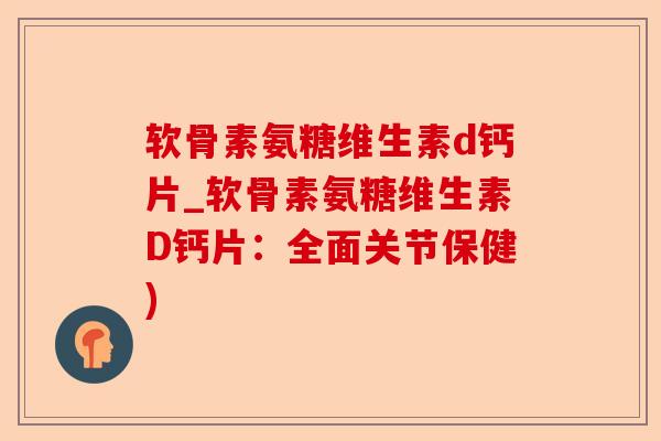 软骨素氨糖维生素d钙片_软骨素氨糖维生素D钙片：全面关节保健)-第1张图片-关节保镖