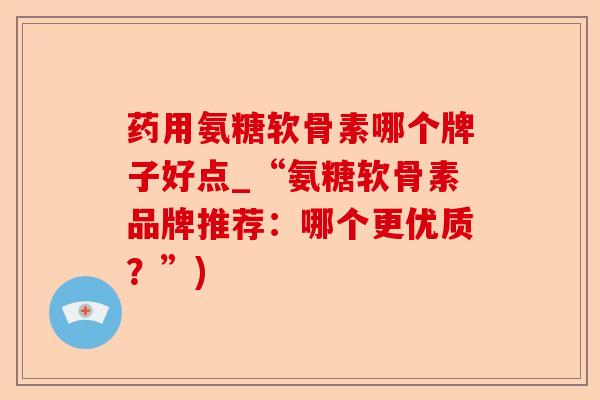 药用氨糖软骨素哪个牌子好点_“氨糖软骨素品牌推荐：哪个更优质？”)-第1张图片-关节保镖