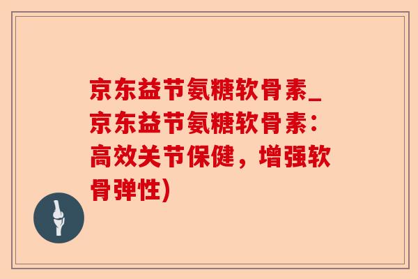 京东益节氨糖软骨素_京东益节氨糖软骨素：高效关节保健，增强软骨弹性)