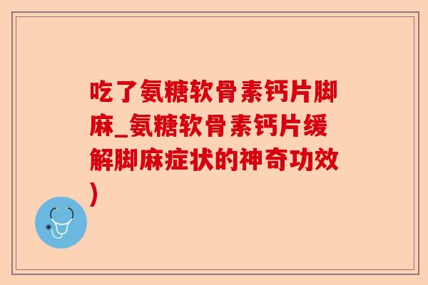 吃了氨糖软骨素钙片脚麻_氨糖软骨素钙片缓解脚麻症状的神奇功效)-第1张图片-关节保镖