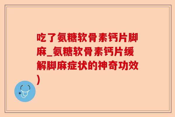 吃了氨糖软骨素钙片脚麻_氨糖软骨素钙片缓解脚麻症状的神奇功效)