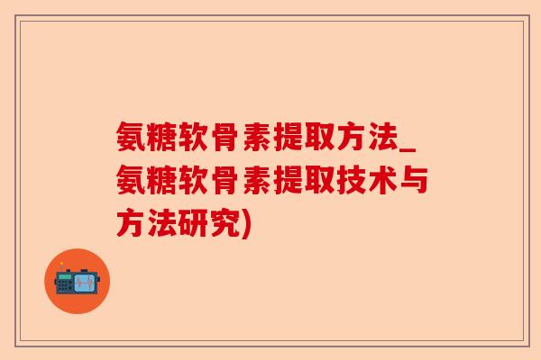 氨糖软骨素提取方法_氨糖软骨素提取技术与方法研究)