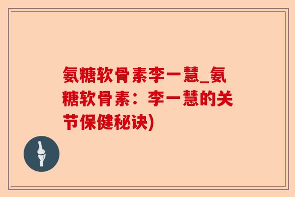 氨糖软骨素李一慧_氨糖软骨素：李一慧的关节保健秘诀)-第1张图片-关节保镖