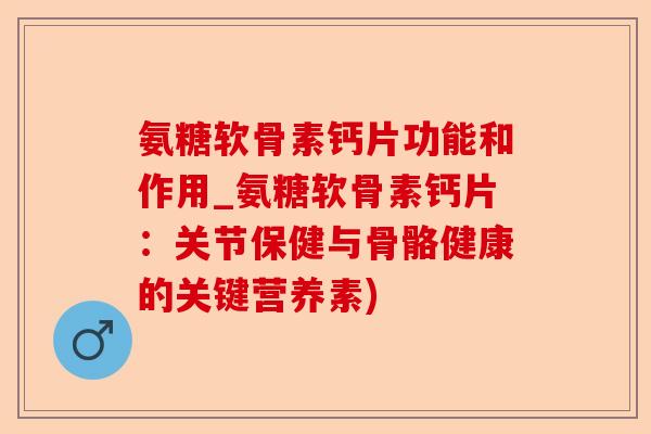 氨糖软骨素钙片功能和作用_氨糖软骨素钙片：关节保健与骨骼健康的关键营养素)