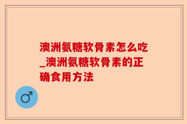 澳洲氨糖软骨素怎么吃_澳洲氨糖软骨素的正确食用方法