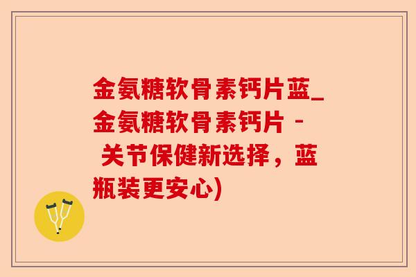 金氨糖软骨素钙片蓝_金氨糖软骨素钙片 - 关节保健新选择，蓝瓶装更安心)