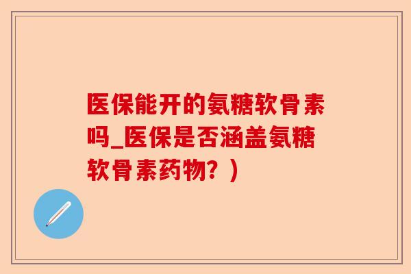 医保能开的氨糖软骨素吗_医保是否涵盖氨糖软骨素药物？)