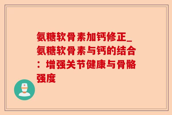 氨糖软骨素加钙修正_氨糖软骨素与钙的结合：增强关节健康与骨骼强度-第1张图片-关节保镖