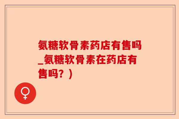 氨糖软骨素药店有售吗_氨糖软骨素在药店有售吗？)-第1张图片-关节保镖
