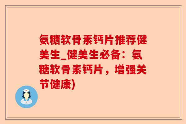氨糖软骨素钙片推荐健美生_健美生必备：氨糖软骨素钙片，增强关节健康)-第1张图片-关节保镖