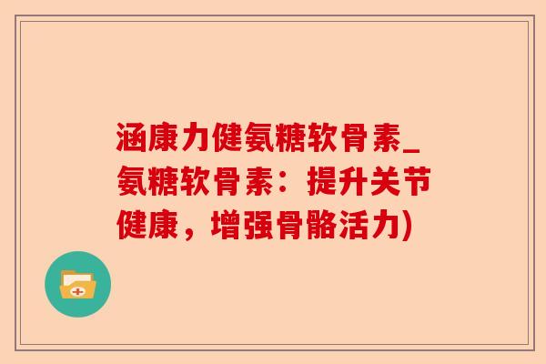 涵康力健氨糖软骨素_氨糖软骨素：提升关节健康，增强骨骼活力)-第1张图片-关节保镖