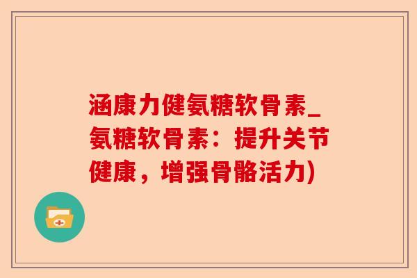 涵康力健氨糖软骨素_氨糖软骨素：提升关节健康，增强骨骼活力)