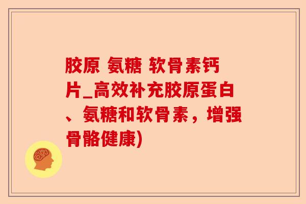 胶原 氨糖 软骨素钙片_高效补充胶原蛋白、氨糖和软骨素，增强骨骼健康)-第1张图片-关节保镖