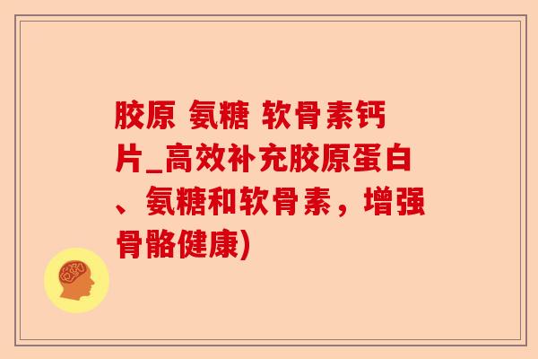 胶原 氨糖 软骨素钙片_高效补充胶原蛋白、氨糖和软骨素，增强骨骼健康)