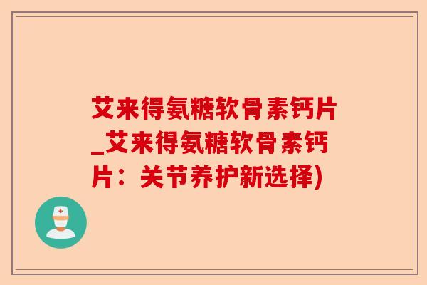 艾来得氨糖软骨素钙片_艾来得氨糖软骨素钙片：关节养护新选择)-第1张图片-关节保镖