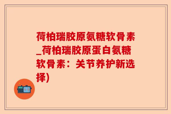 荷柏瑞胶原氨糖软骨素_荷柏瑞胶原蛋白氨糖软骨素：关节养护新选择)-第1张图片-关节保镖