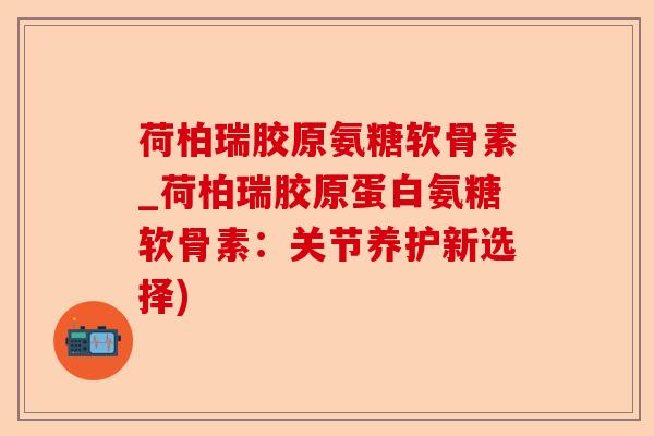 荷柏瑞胶原氨糖软骨素_荷柏瑞胶原蛋白氨糖软骨素：关节养护新选择)