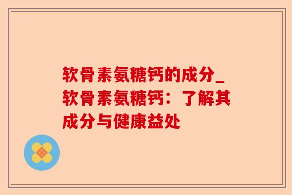 软骨素氨糖钙的成分_软骨素氨糖钙：了解其成分与健康益处-第1张图片-关节保镖