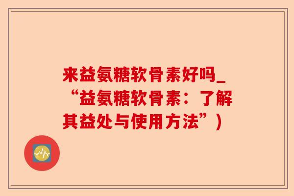 来益氨糖软骨素好吗_“益氨糖软骨素：了解其益处与使用方法”)