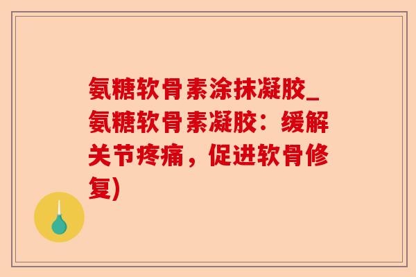 氨糖软骨素涂抹凝胶_氨糖软骨素凝胶：缓解关节疼痛，促进软骨修复)-第1张图片-关节保镖