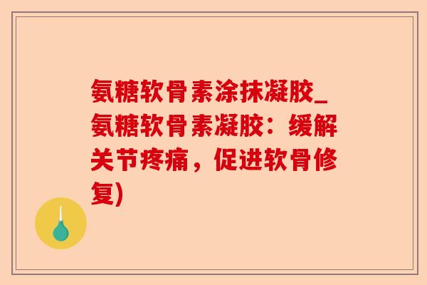 氨糖软骨素涂抹凝胶_氨糖软骨素凝胶：缓解关节疼痛，促进软骨修复)