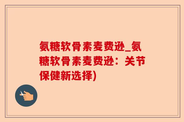 氨糖软骨素麦费逊_氨糖软骨素麦费逊：关节保健新选择)