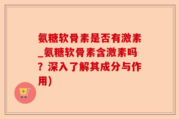 氨糖软骨素是否有激素_氨糖软骨素含激素吗？深入了解其成分与作用)-第1张图片-关节保镖