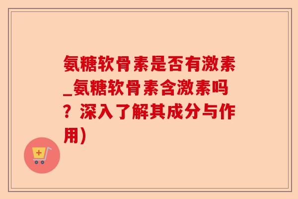 氨糖软骨素是否有激素_氨糖软骨素含激素吗？深入了解其成分与作用)