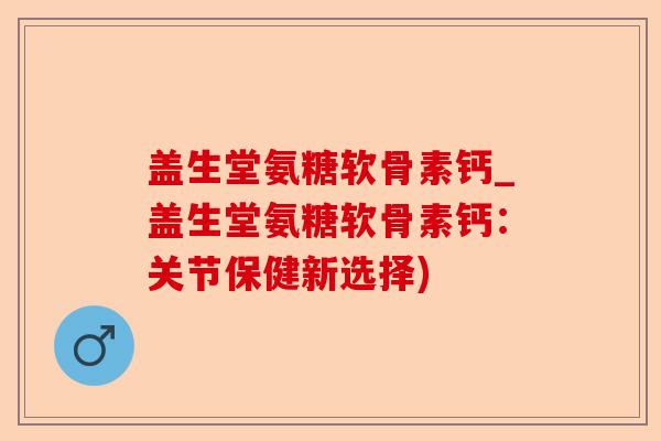 盖生堂氨糖软骨素钙_盖生堂氨糖软骨素钙：关节保健新选择)