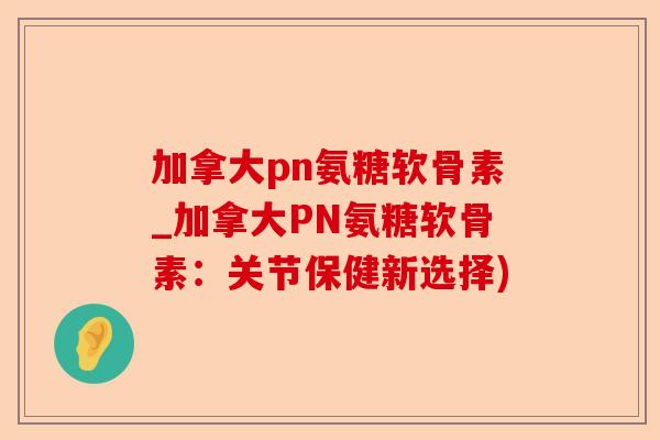 加拿大pn氨糖软骨素_加拿大PN氨糖软骨素：关节保健新选择)-第1张图片-关节保镖
