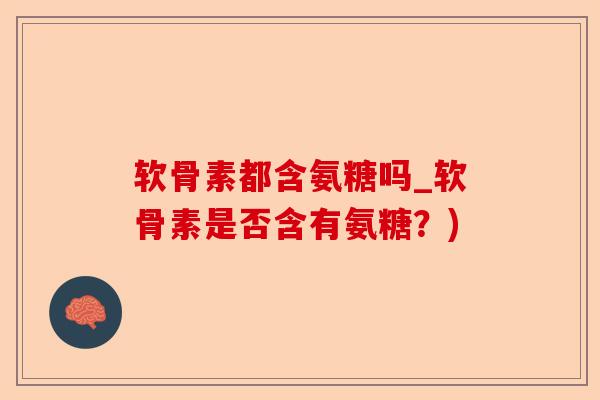 软骨素都含氨糖吗_软骨素是否含有氨糖？)-第1张图片-关节保镖
