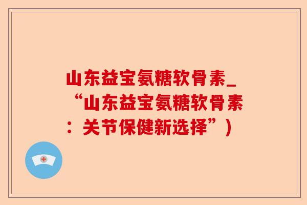 山东益宝氨糖软骨素_“山东益宝氨糖软骨素：关节保健新选择”)