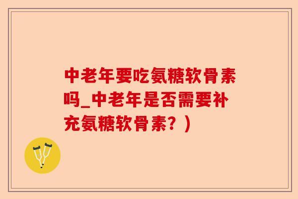 中老年要吃氨糖软骨素吗_中老年是否需要补充氨糖软骨素？)-第1张图片-关节保镖