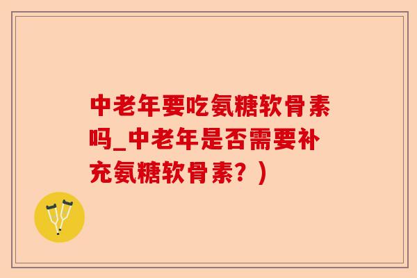 中老年要吃氨糖软骨素吗_中老年是否需要补充氨糖软骨素？)