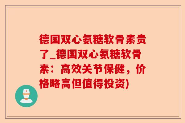 德国双心氨糖软骨素贵了_德国双心氨糖软骨素：高效关节保健，价格略高但值得投资)